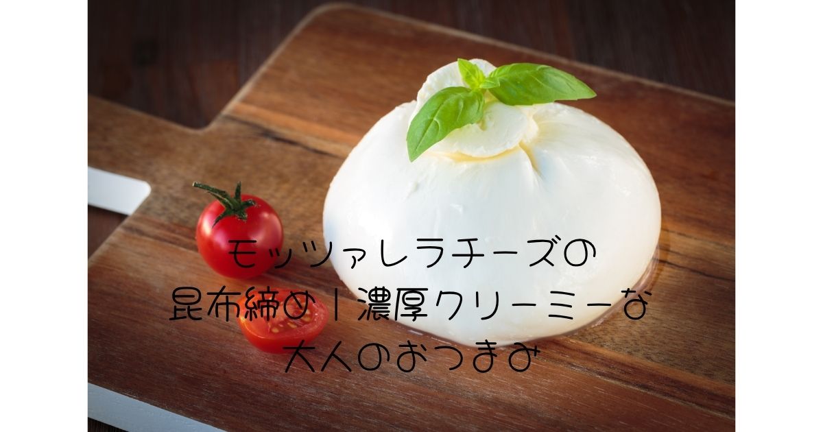 モッツァレラチーズの昆布締め｜濃厚クリーミーな大人のおつまみ