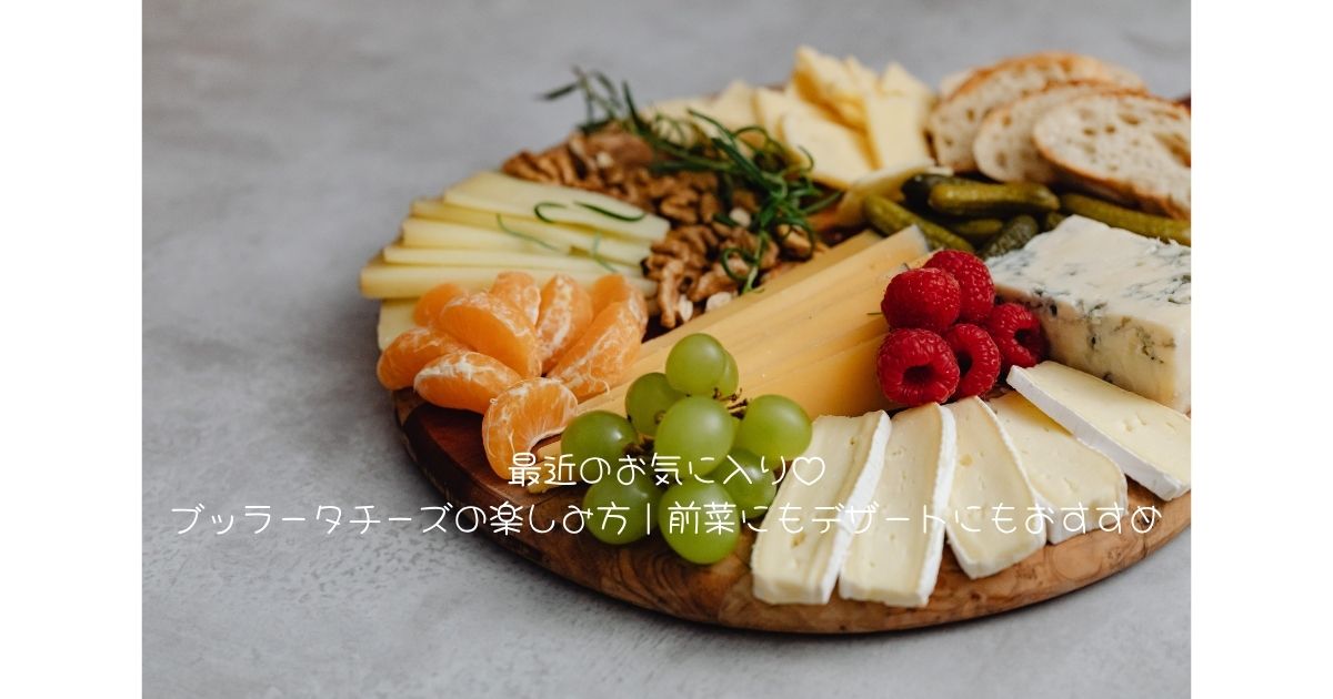 最近のお気に入り♡ブッラータチーズの楽しみ方｜前菜にもデザートにもおすすめ