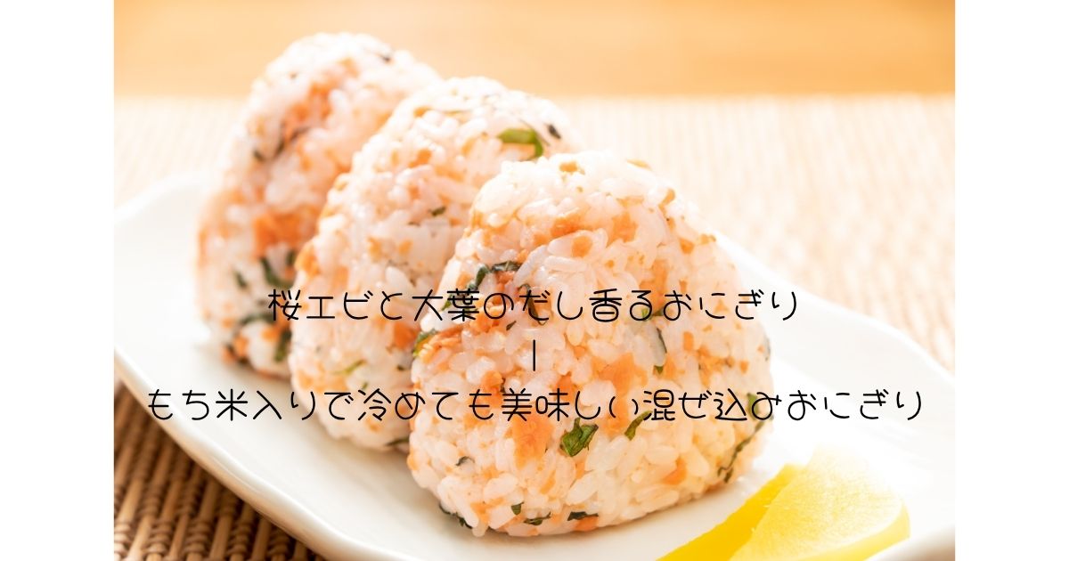 桜エビと大葉のだし香るおにぎり ｜ もち米入りで冷めても美味しい混ぜ込みおにぎり