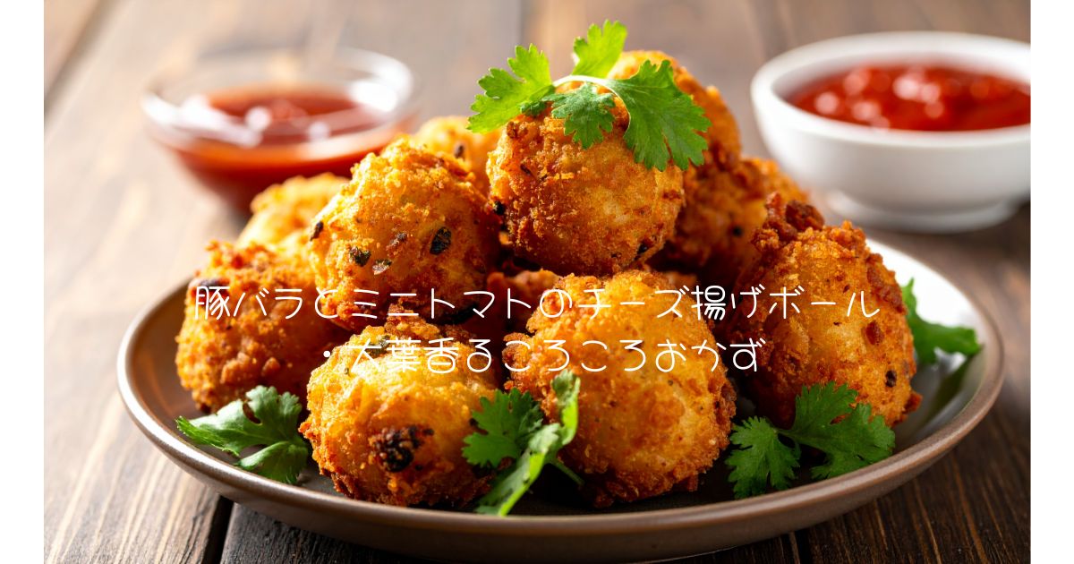 豚バラとミニトマトのチーズ揚げボール・大葉香るころころおかず